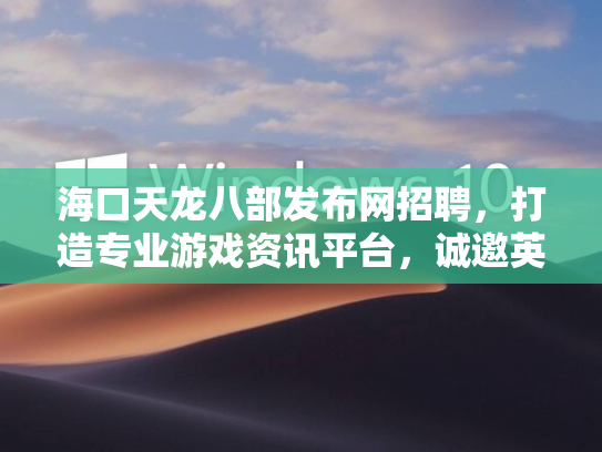 海口天龙八部发布网招聘，打造专业游戏资讯平台，诚邀英才加入