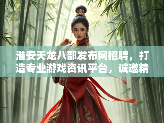 淮安天龙八部发布网招聘，打造专业游戏资讯平台，诚邀精英加入