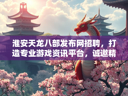 淮安天龙八部发布网招聘，打造专业游戏资讯平台，诚邀精英加入