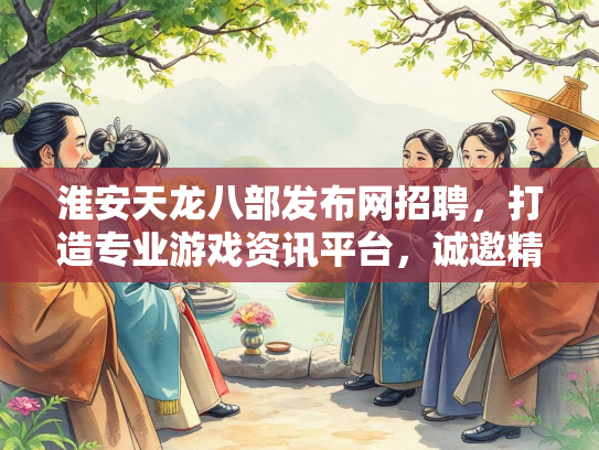 淮安天龙八部发布网招聘，打造专业游戏资讯平台，诚邀精英加入