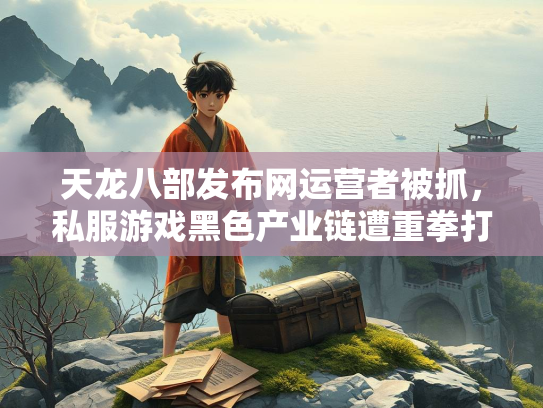 天龙八部发布网运营者被抓，私服游戏黑色产业链遭重拳打击