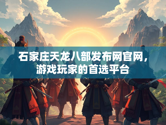 石家庄天龙八部发布网官网，游戏玩家的首选平台