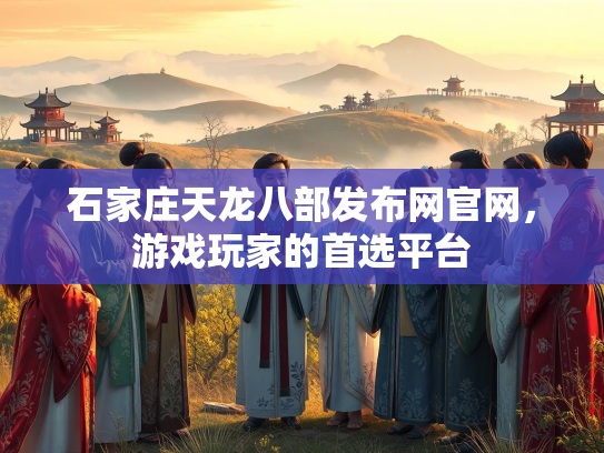 石家庄天龙八部发布网官网，游戏玩家的首选平台