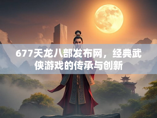 677天龙八部发布网，经典武侠游戏的传承与创新