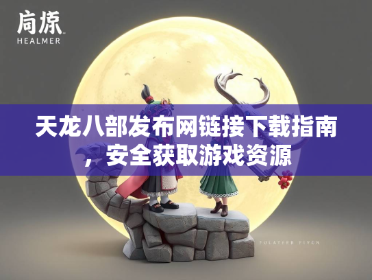 天龙八部发布网链接下载指南，安全获取游戏资源