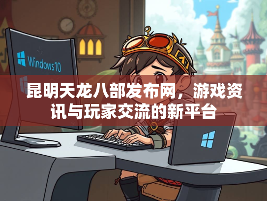 昆明天龙八部发布网，游戏资讯与玩家交流的新平台