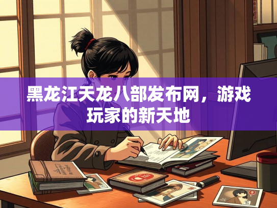 黑龙江天龙八部发布网，游戏玩家的新天地