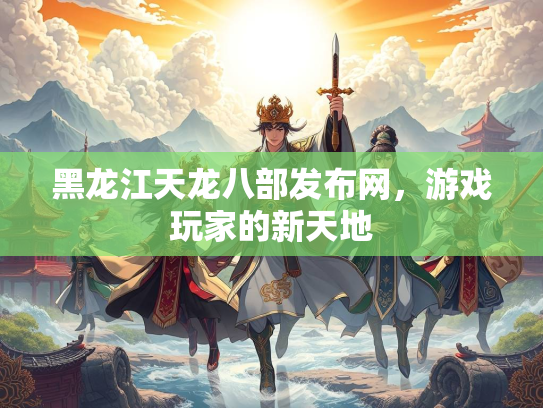 黑龙江天龙八部发布网，游戏玩家的新天地