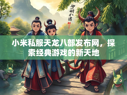 小米私服天龙八部发布网，探索经典游戏的新天地