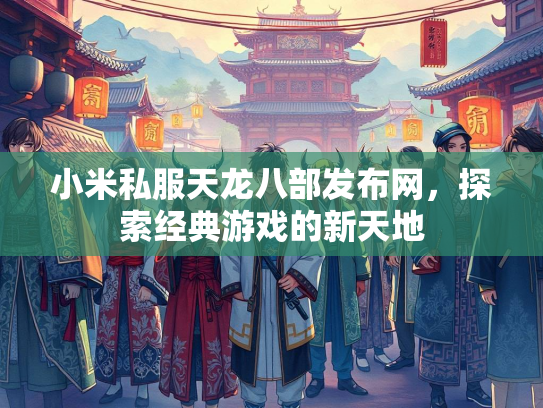 小米私服天龙八部发布网，探索经典游戏的新天地