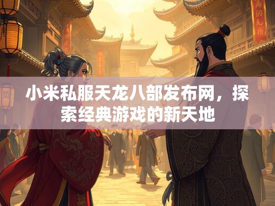 小米私服天龙八部发布网，探索经典游戏的新天地