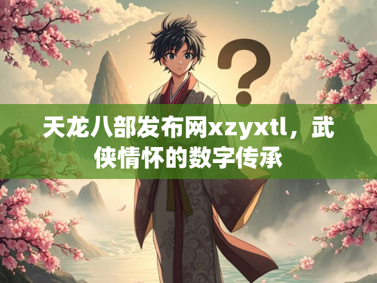 天龙八部发布网xzyxtl，武侠情怀的数字传承