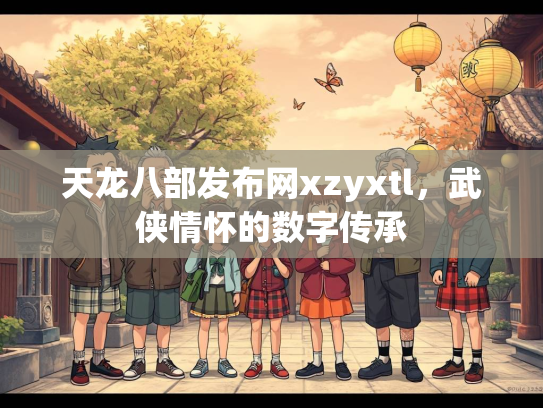 天龙八部发布网xzyxtl，武侠情怀的数字传承