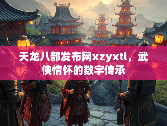 天龙八部发布网xzyxtl，武侠情怀的数字传承