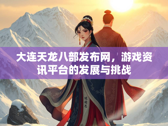 大连天龙八部发布网，游戏资讯平台的发展与挑战  第3张