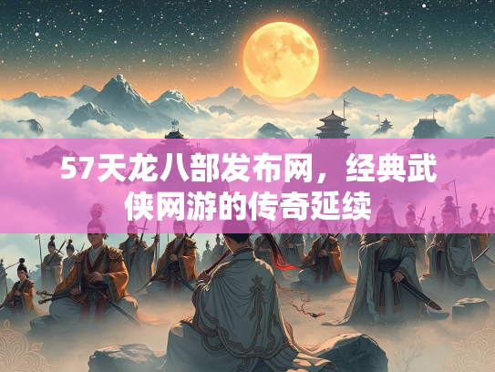 57天龙八部发布网，经典武侠网游的传奇延续