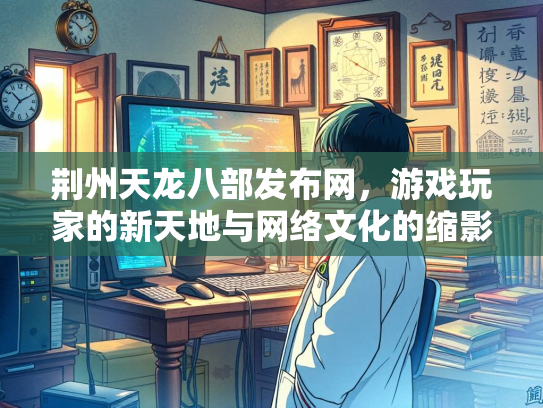 荆州天龙八部发布网，游戏玩家的新天地与网络文化的缩影