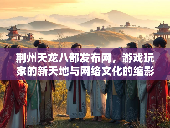荆州天龙八部发布网，游戏玩家的新天地与网络文化的缩影
