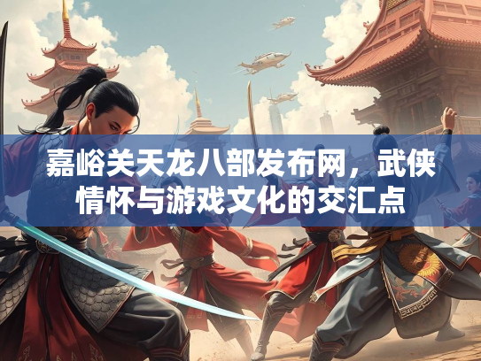 嘉峪关天龙八部发布网，武侠情怀与游戏文化的交汇点