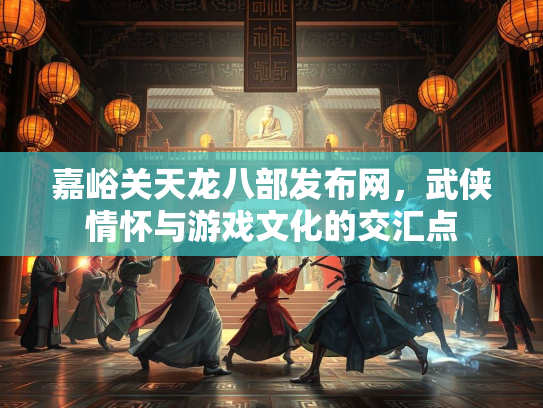嘉峪关天龙八部发布网，武侠情怀与游戏文化的交汇点