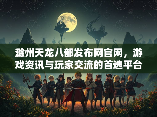滁州天龙八部发布网官网，游戏资讯与玩家交流的首选平台