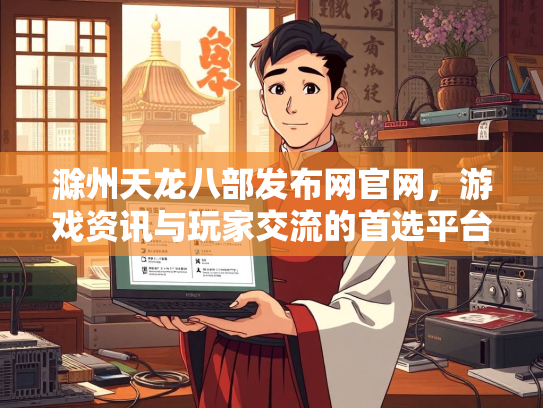 滁州天龙八部发布网官网，游戏资讯与玩家交流的首选平台