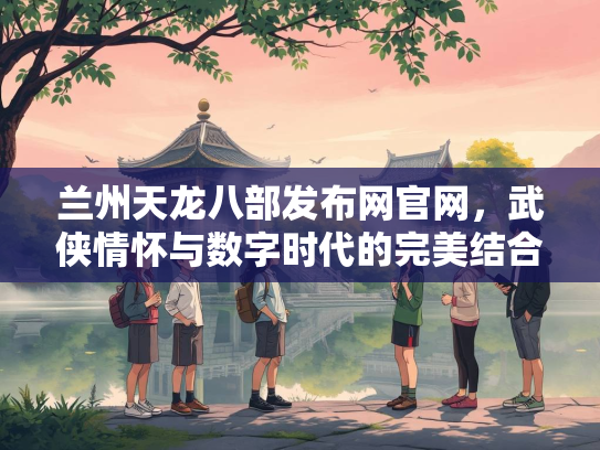 兰州天龙八部发布网官网，武侠情怀与数字时代的完美结合