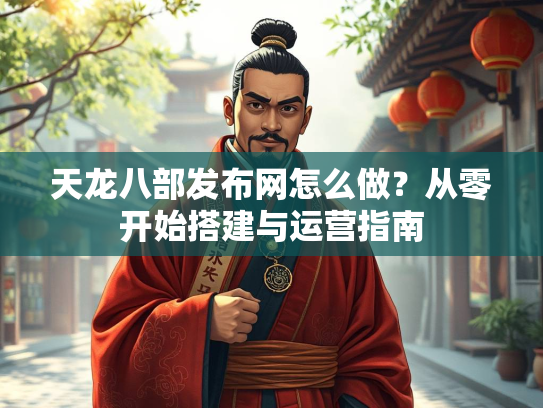 天龙八部发布网怎么做？从零开始搭建与运营指南