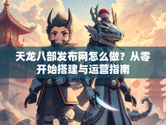天龙八部发布网怎么做？从零开始搭建与运营指南