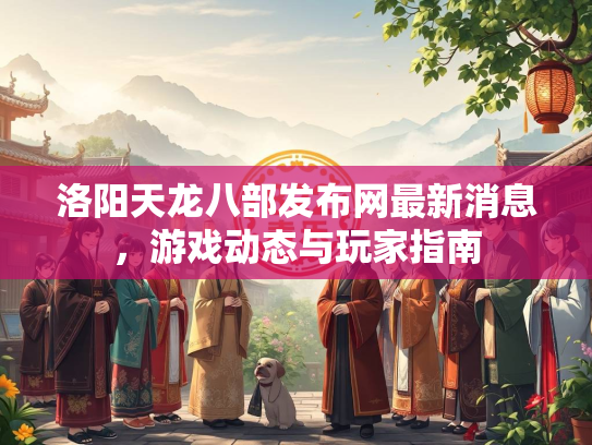 洛阳天龙八部发布网最新消息，游戏动态与玩家指南