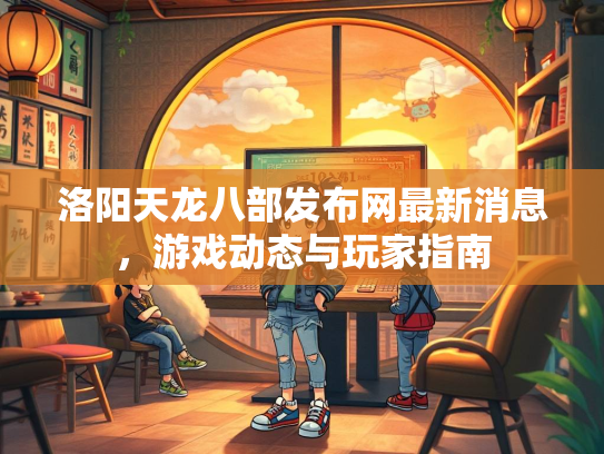 洛阳天龙八部发布网最新消息，游戏动态与玩家指南