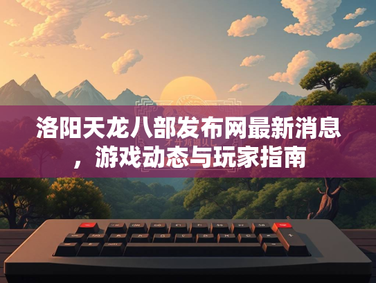 洛阳天龙八部发布网最新消息，游戏动态与玩家指南