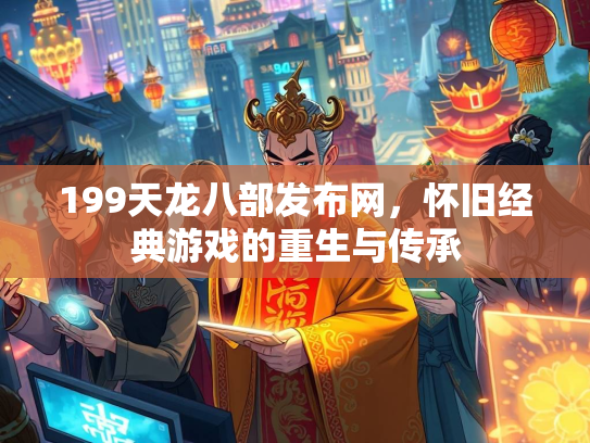 199天龙八部发布网，怀旧经典游戏的重生与传承