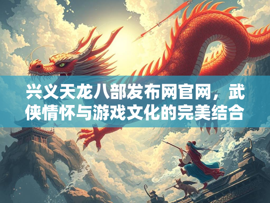兴义天龙八部发布网官网，武侠情怀与游戏文化的完美结合