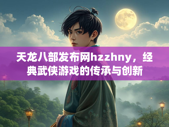 天龙八部发布网hzzhny，经典武侠游戏的传承与创新