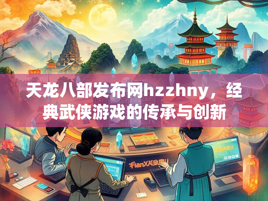 天龙八部发布网hzzhny，经典武侠游戏的传承与创新