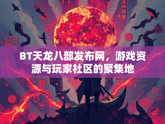 BT天龙八部发布网，游戏资源与玩家社区的聚集地