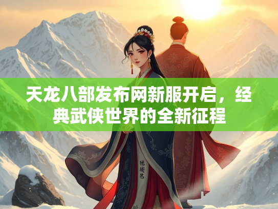 天龙八部发布网新服开启，经典武侠世界的全新征程