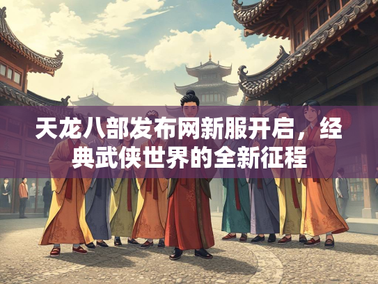 天龙八部发布网新服开启，经典武侠世界的全新征程