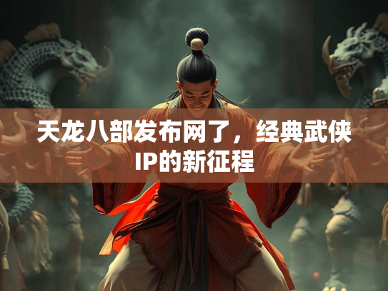 天龙八部发布网了，经典武侠IP的新征程
