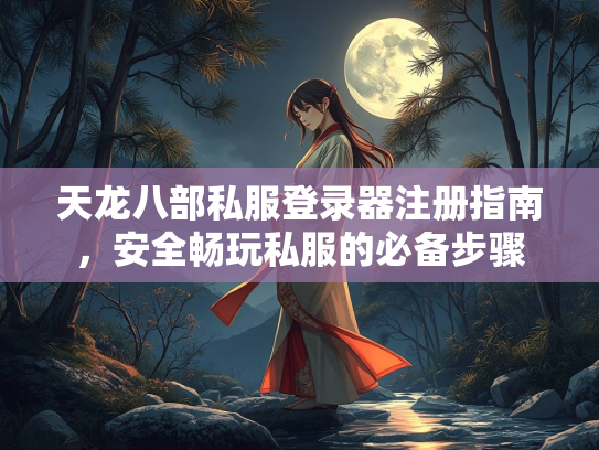 天龙八部私服登录器注册指南，安全畅玩私服的必备步骤