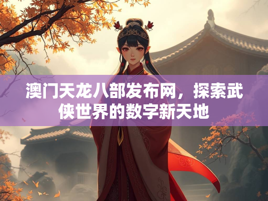 澳门天龙八部发布网，探索武侠世界的数字新天地