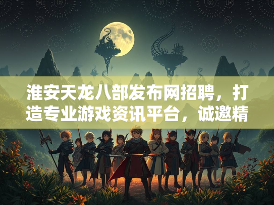 淮安天龙八部发布网招聘，打造专业游戏资讯平台，诚邀精英加入