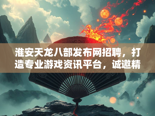 淮安天龙八部发布网招聘，打造专业游戏资讯平台，诚邀精英加入