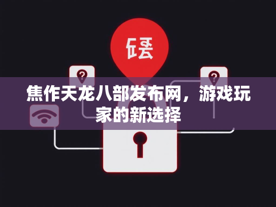 焦作天龙八部发布网，游戏玩家的新选择  第2张
