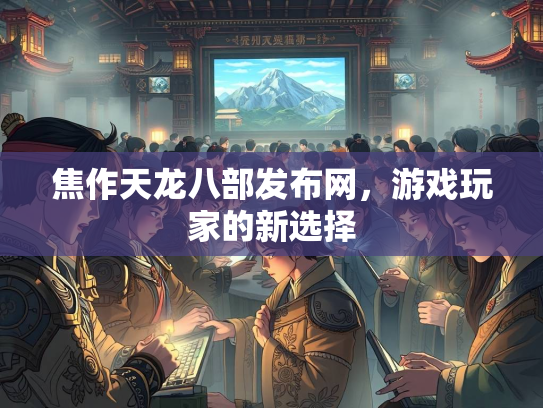 焦作天龙八部发布网，游戏玩家的新选择