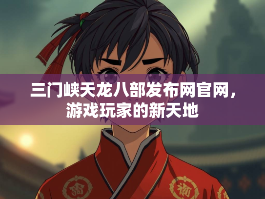 三门峡天龙八部发布网官网，游戏玩家的新天地