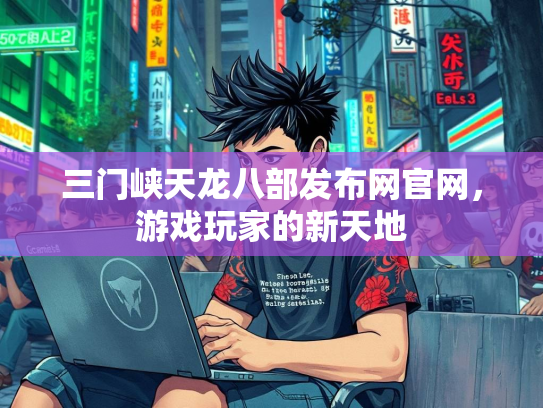 三门峡天龙八部发布网官网，游戏玩家的新天地