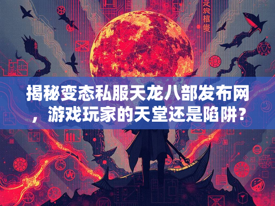 揭秘变态私服天龙八部发布网，游戏玩家的天堂还是陷阱？  第3张