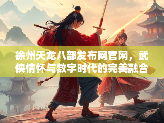 徐州天龙八部发布网官网，武侠情怀与数字时代的完美融合